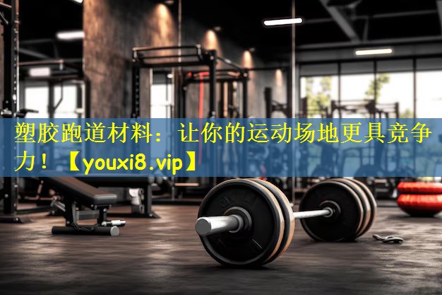 塑胶跑道材料：让你的运动场地更具竞争力！